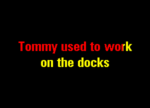 Tommy used to work

on the docks