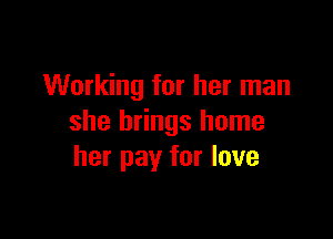 Working for her man

she brings home
her pay for love