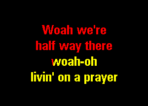 Woah we're
half way there

woah-oh
Iivin' on a prayer