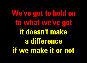 We've got to hold on
to what we've got

it doesn't make
a difference
if we make it or not