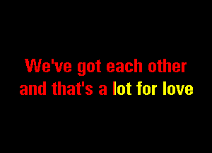 We've got each other

and that's a lot for love