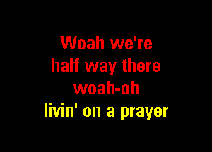 Woah we're
half way there

woah-oh
Iivin' on a prayer