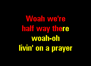 Woah we're
half way there

woah-oh
Iivin' on a prayer