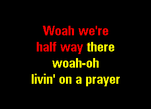 Woah we're
half way there

woah-oh
Iivin' on a prayer