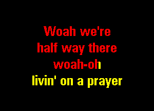 Woah we're
half way there

woah-oh
Iivin' on a prayer