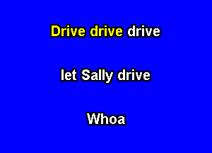 Drive drive drive

let Sally drive

Whoa