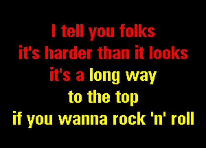 I tell you folks
it's harder than it looks

it's a long way
to the top
if you wanna rock 'n' roll