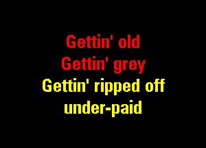 Gettin' old
Gettin' grey

Gettin' ripped off
under-paid
