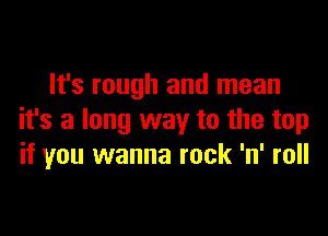 It's rough and mean

it's a long way to the top
if you wanna rock 'n' roll