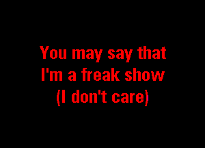 You may say that

I'm a freak show
(I don't care)