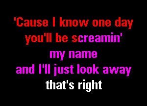 'Cause I know one day
you'll be screamin'

my name
and I'll just look away
that's right