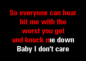 So everyone can hear
hit me with the

worst you got
and knock me down
Baby I don't care