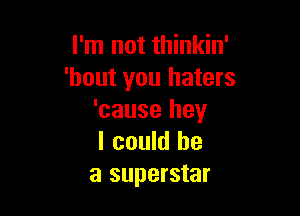 I'm not thinkin'
'bout you haters

'cause hey
I could be
a superstar