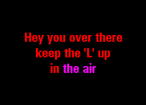 Hey you over there

keep the 'L' up
in the air