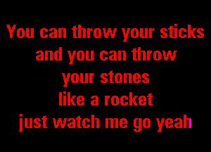 You can throw your sticks
and you can throw
your stones
like a rocket
iust watch me go yeah