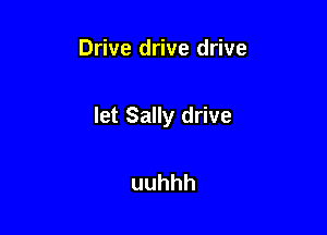Drive drive drive

let Sally drive

uuhhh