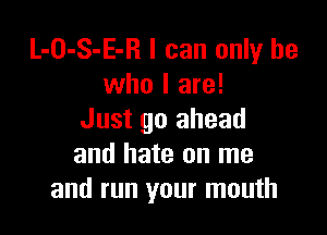 L-O-S-E-R I can only he
who I are!

Just go ahead
and hate on me
and run your mouth