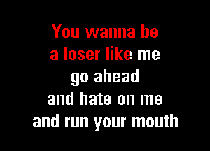 You wanna be
a loser like me

go ahead
and hate on me
and run your mouth