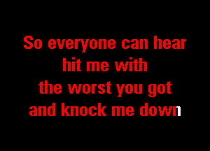 So everyone can hear
hit me with

the worst you got
and knock me down