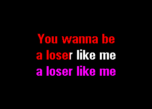 You wanna be

a loser like me
a loser like me