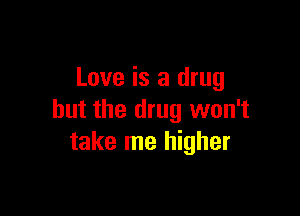 Love is a drug

but the drug won't
take me higher