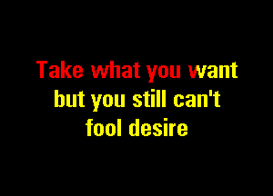 Take what you want

but you still can't
fool desire
