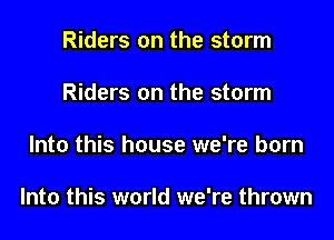 Riders on the storm
Riders on the storm

Into this house we're born

Into this world we're thrown