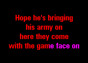 Hope he's bringing
his army on

here they come
with the game face on