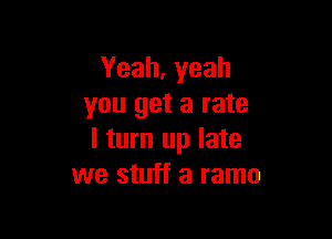 Yeah, yeah
you get a rate

I turn up late
we stuff a ramo