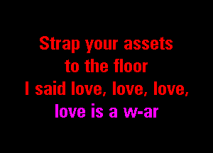 Strap your assets
to the floor

I said love, love, love.
love is a w-ar