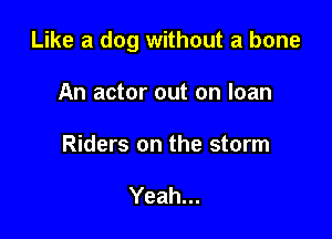 Like a dog without a bone

An actor out on loan
Riders on the storm

Yeah...