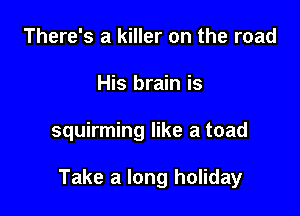 There's a killer on the road
His brain is

squirming like a toad

Take a long holiday