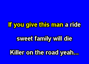 If you give this man a ride

sweet family will die

Killer on the road yeah...
