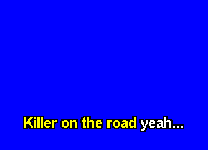 Killer on the road yeah...