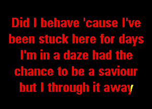 Did I behave 'cause I've
been stuck here for days
I'm in a daze had the
chance to he a saviour
but I through it away