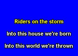 Riders on the storm

Into this house we're born

Into this world we're thrown