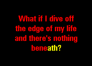 What if I dive off
the edge of my life

and there's nothing
beneath?