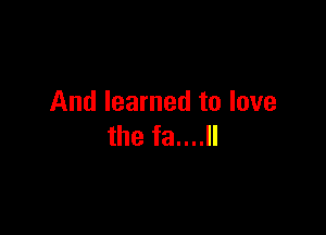 And learned to love

the fa....ll