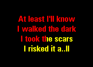 At least I'll know
I walked the dark

I took the scars
I risked it 3..