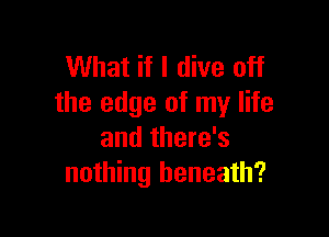 What if I dive off
the edge of my life

and there's
nothing beneath?