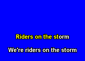 Riders on the storm

We're riders on the storm