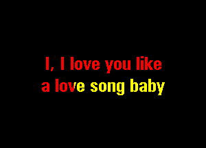 l, I love you like

a love song baby