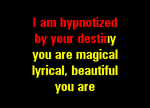 I am hypnotized
by your destiny

you are magical
lyrical, beautiful
you are