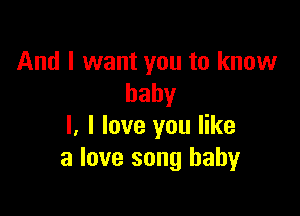 And I want you to know
baby

I. I love you like
a love song baby