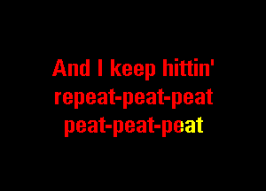 And I keep hittin'

repeat-peat-peat
peat-peat-peat
