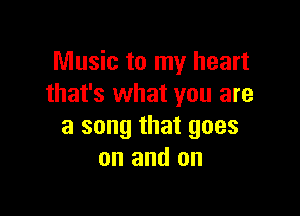 Music to my heart
that's what you are

a song that goes
on and on