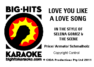 BIG-HITS LOVE YOU LIKE

'7 V A LOVE some
I THE STYLE 0F
SELENA GONE (I
IHE SCENE
L A Price! Armatoi Schmalholz

WOKE C opyr Igm Control

blghnskaraokc.com o CIDA P'oducliOIs m, ml 201 I