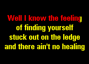 Well I know the feeling
of finding yourself
stuck out on the ledge
and there ain't no healing