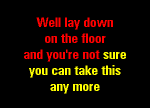 Well lay down
on the floor

and you're not sure
you can take this
any more