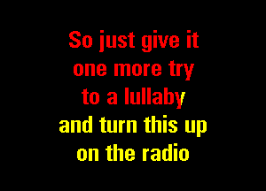 So just give it
one more try

to a lullaby
and turn this up
on the radio